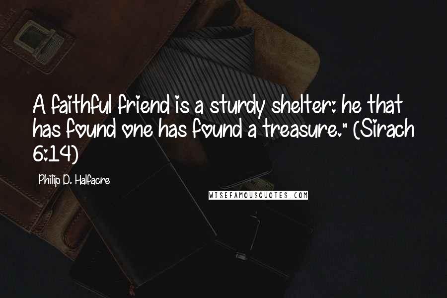 Philip D. Halfacre Quotes: A faithful friend is a sturdy shelter: he that has found one has found a treasure." (Sirach 6:14)