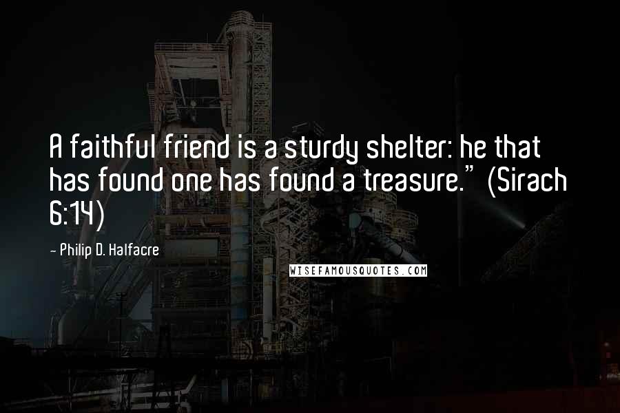 Philip D. Halfacre Quotes: A faithful friend is a sturdy shelter: he that has found one has found a treasure." (Sirach 6:14)