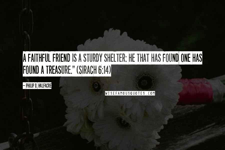 Philip D. Halfacre Quotes: A faithful friend is a sturdy shelter: he that has found one has found a treasure." (Sirach 6:14)