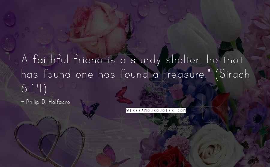 Philip D. Halfacre Quotes: A faithful friend is a sturdy shelter: he that has found one has found a treasure." (Sirach 6:14)