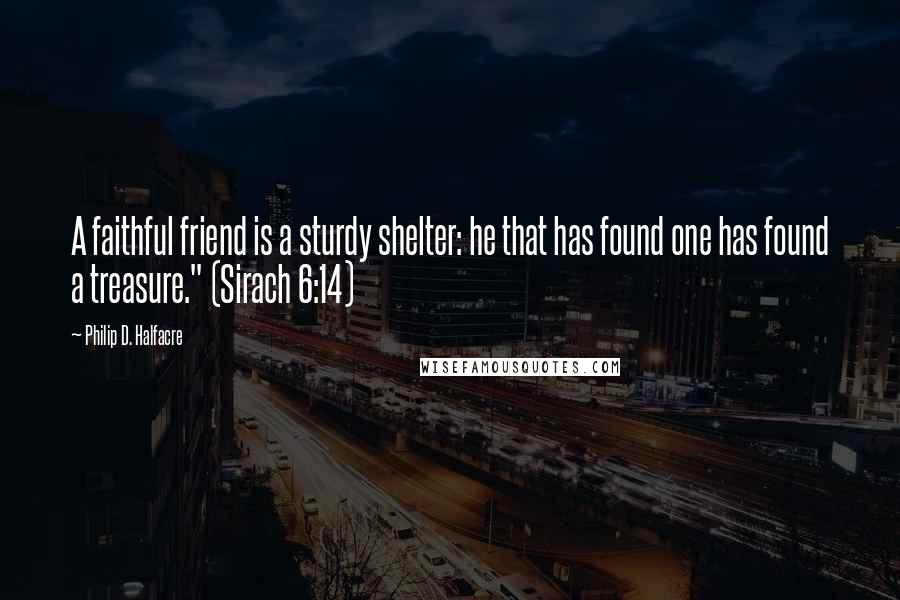 Philip D. Halfacre Quotes: A faithful friend is a sturdy shelter: he that has found one has found a treasure." (Sirach 6:14)