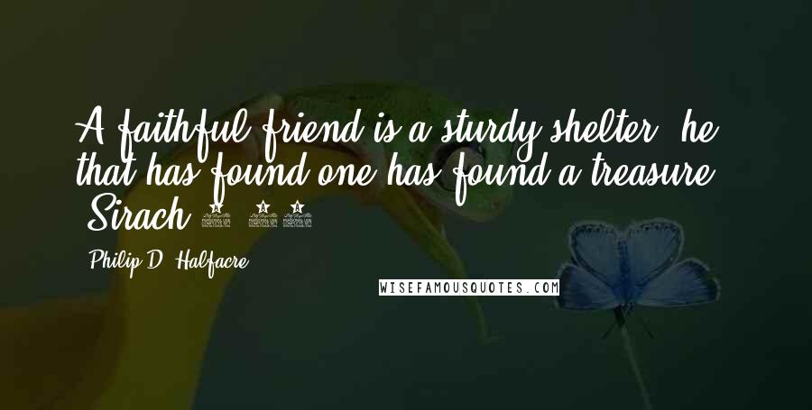 Philip D. Halfacre Quotes: A faithful friend is a sturdy shelter: he that has found one has found a treasure." (Sirach 6:14)