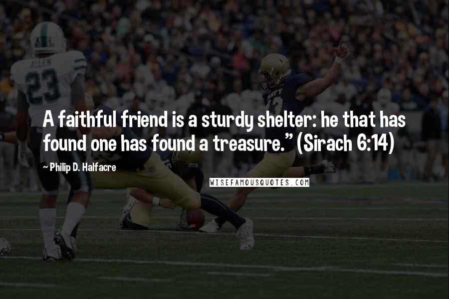Philip D. Halfacre Quotes: A faithful friend is a sturdy shelter: he that has found one has found a treasure." (Sirach 6:14)