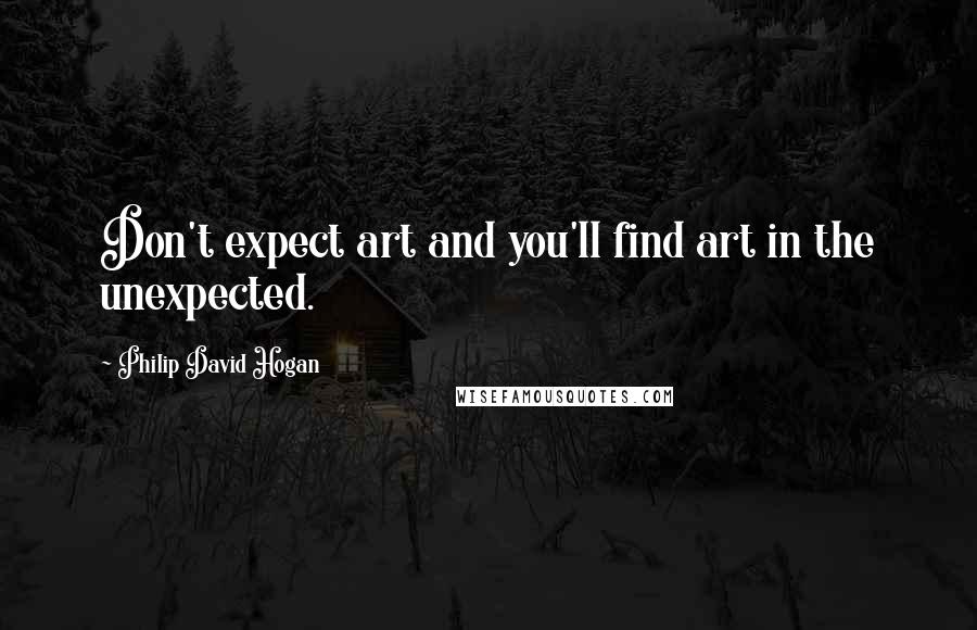 Philip David Hogan Quotes: Don't expect art and you'll find art in the unexpected.