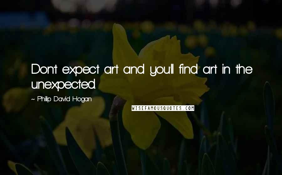 Philip David Hogan Quotes: Don't expect art and you'll find art in the unexpected.