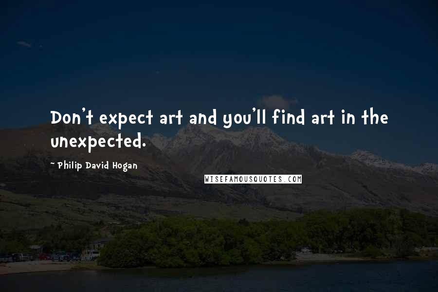 Philip David Hogan Quotes: Don't expect art and you'll find art in the unexpected.
