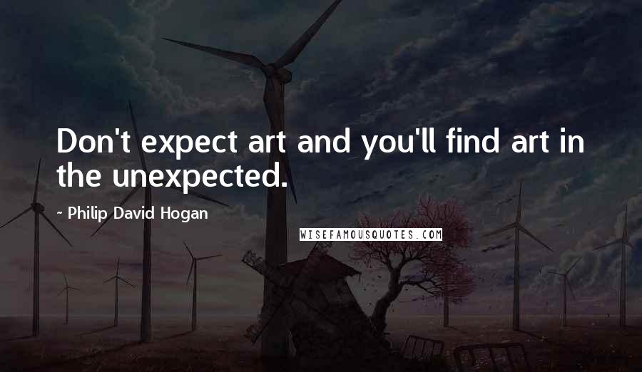 Philip David Hogan Quotes: Don't expect art and you'll find art in the unexpected.