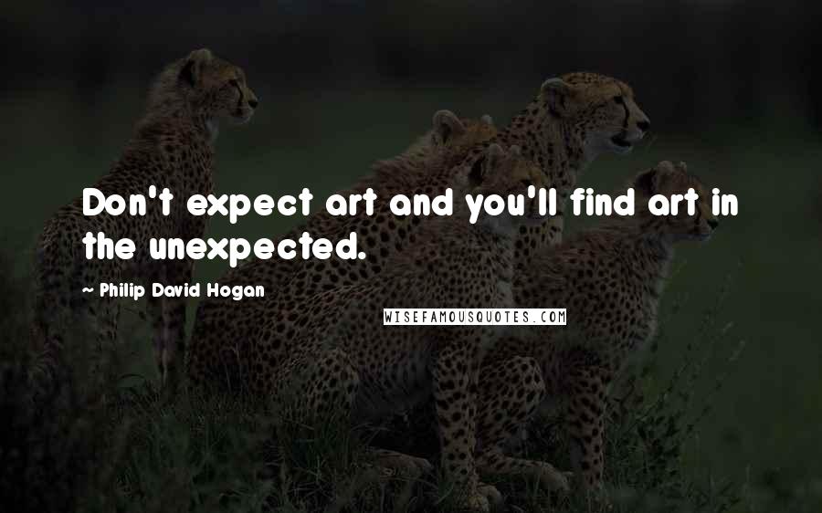 Philip David Hogan Quotes: Don't expect art and you'll find art in the unexpected.