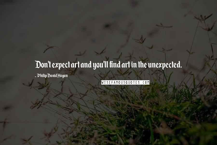 Philip David Hogan Quotes: Don't expect art and you'll find art in the unexpected.