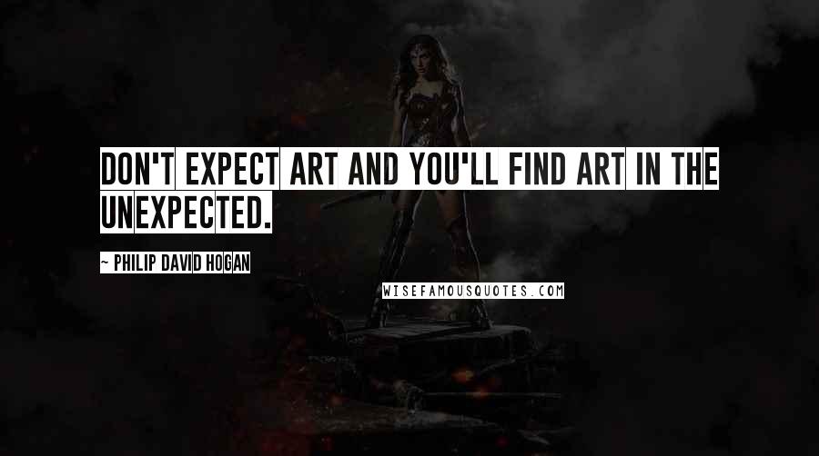 Philip David Hogan Quotes: Don't expect art and you'll find art in the unexpected.