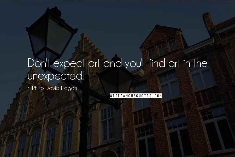 Philip David Hogan Quotes: Don't expect art and you'll find art in the unexpected.