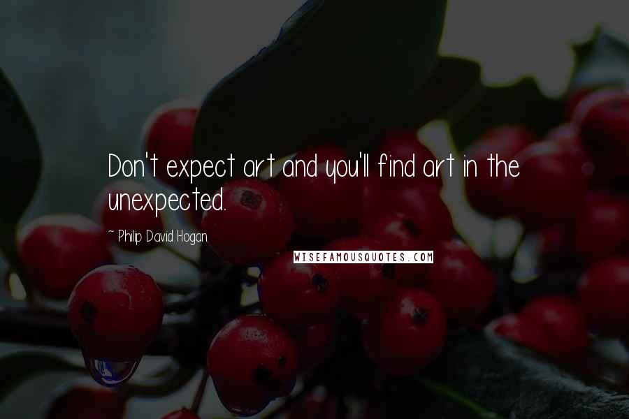 Philip David Hogan Quotes: Don't expect art and you'll find art in the unexpected.