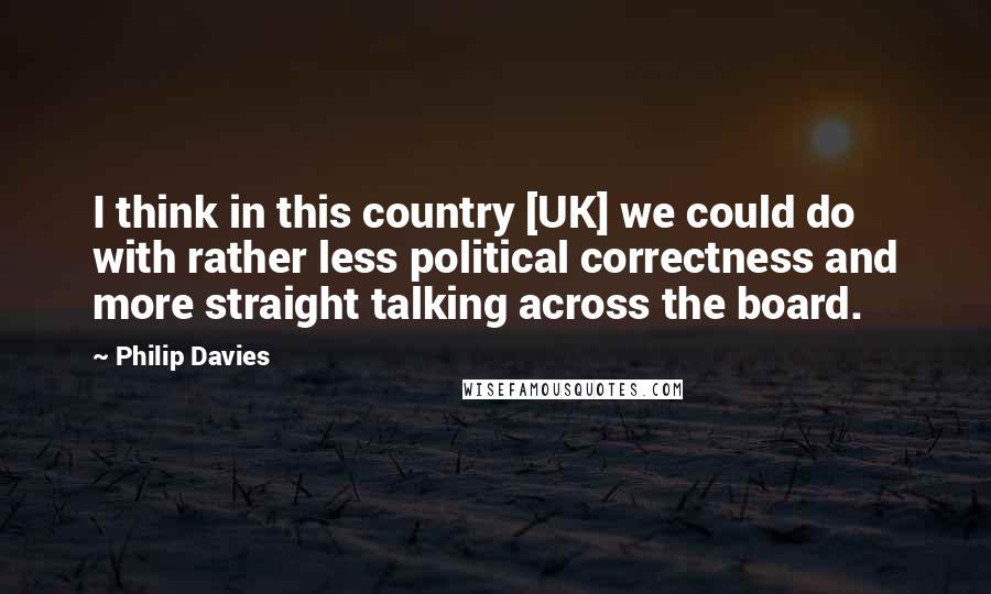 Philip Davies Quotes: I think in this country [UK] we could do with rather less political correctness and more straight talking across the board.