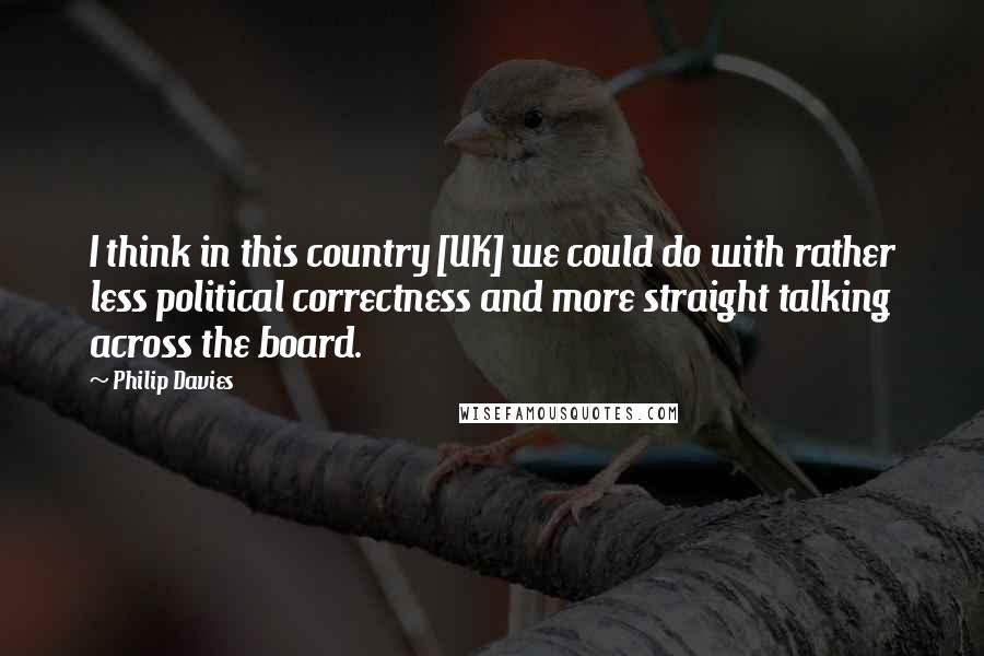 Philip Davies Quotes: I think in this country [UK] we could do with rather less political correctness and more straight talking across the board.