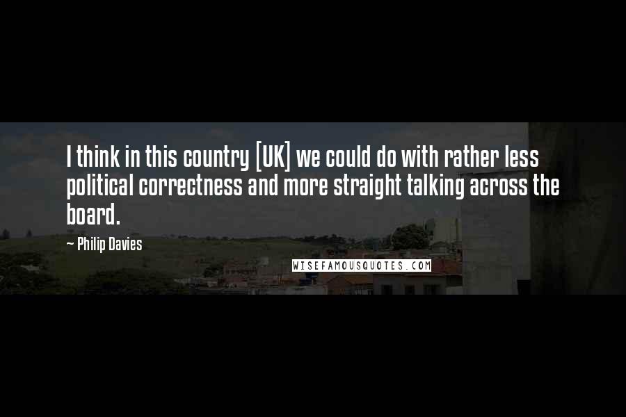 Philip Davies Quotes: I think in this country [UK] we could do with rather less political correctness and more straight talking across the board.