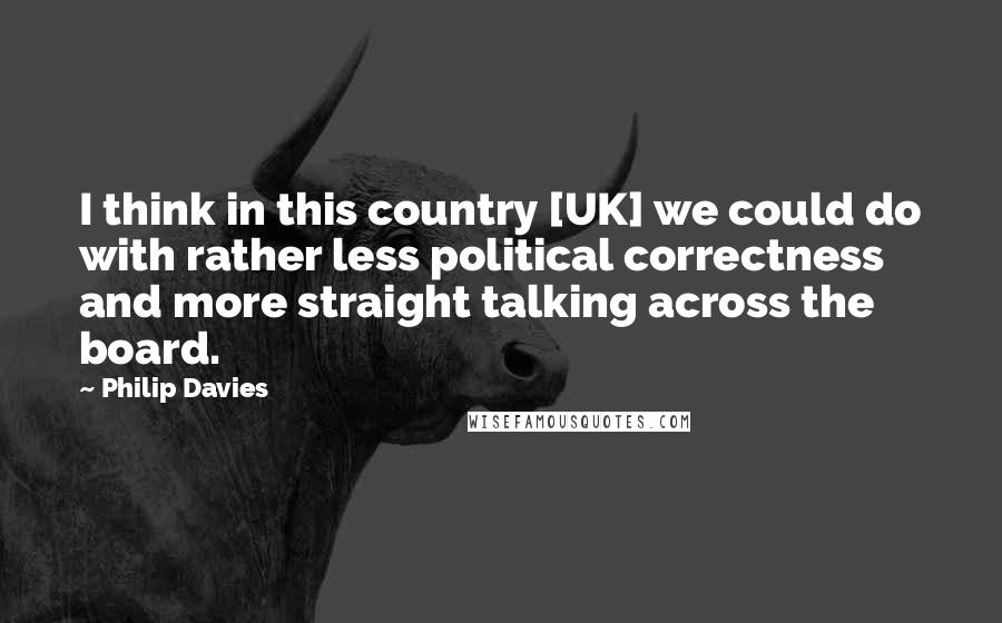 Philip Davies Quotes: I think in this country [UK] we could do with rather less political correctness and more straight talking across the board.