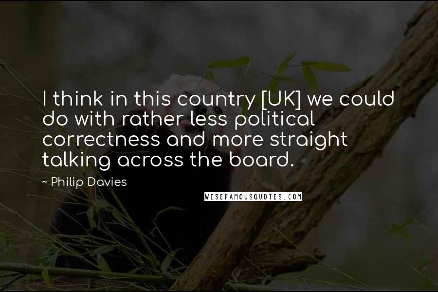 Philip Davies Quotes: I think in this country [UK] we could do with rather less political correctness and more straight talking across the board.
