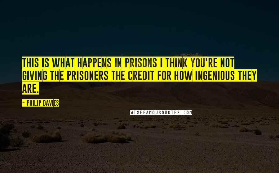 Philip Davies Quotes: This is what happens in prisons I think you're not giving the prisoners the credit for how ingenious they are.