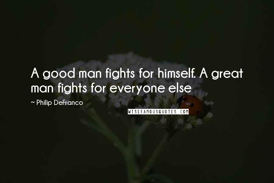 Philip DeFranco Quotes: A good man fights for himself. A great man fights for everyone else