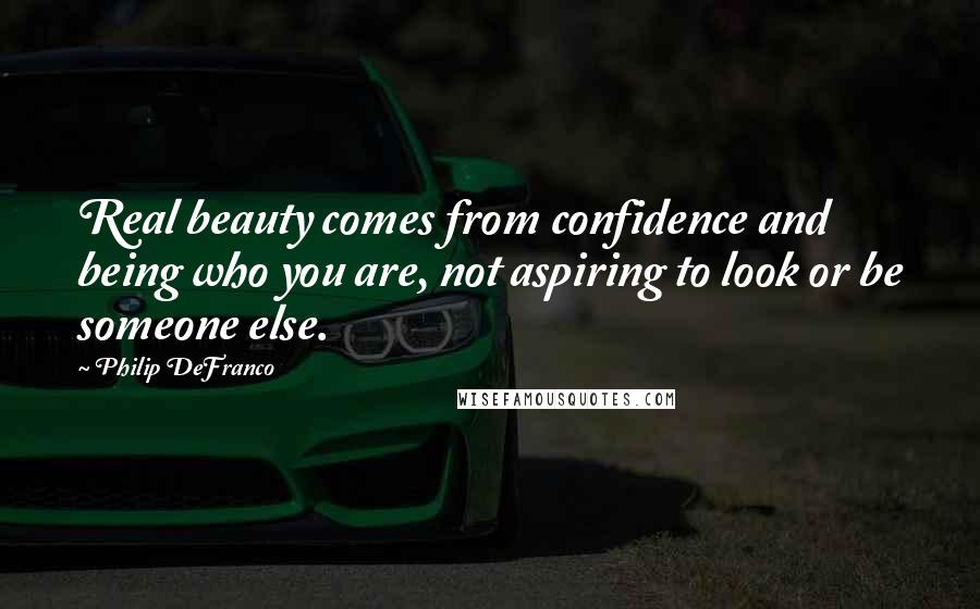 Philip DeFranco Quotes: Real beauty comes from confidence and being who you are, not aspiring to look or be someone else.