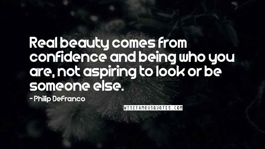 Philip DeFranco Quotes: Real beauty comes from confidence and being who you are, not aspiring to look or be someone else.