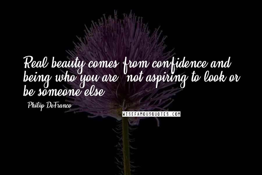 Philip DeFranco Quotes: Real beauty comes from confidence and being who you are, not aspiring to look or be someone else.