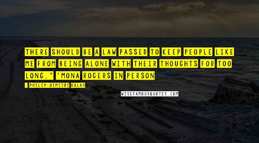 Philip-Dimitri Galas Quotes: There should be a law passed to keep people like me from being alone with their thoughts for too long." 'Mona Rogers in Person