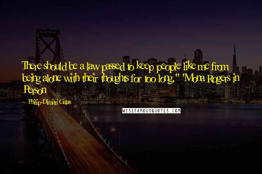 Philip-Dimitri Galas Quotes: There should be a law passed to keep people like me from being alone with their thoughts for too long." 'Mona Rogers in Person