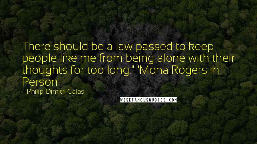 Philip-Dimitri Galas Quotes: There should be a law passed to keep people like me from being alone with their thoughts for too long." 'Mona Rogers in Person