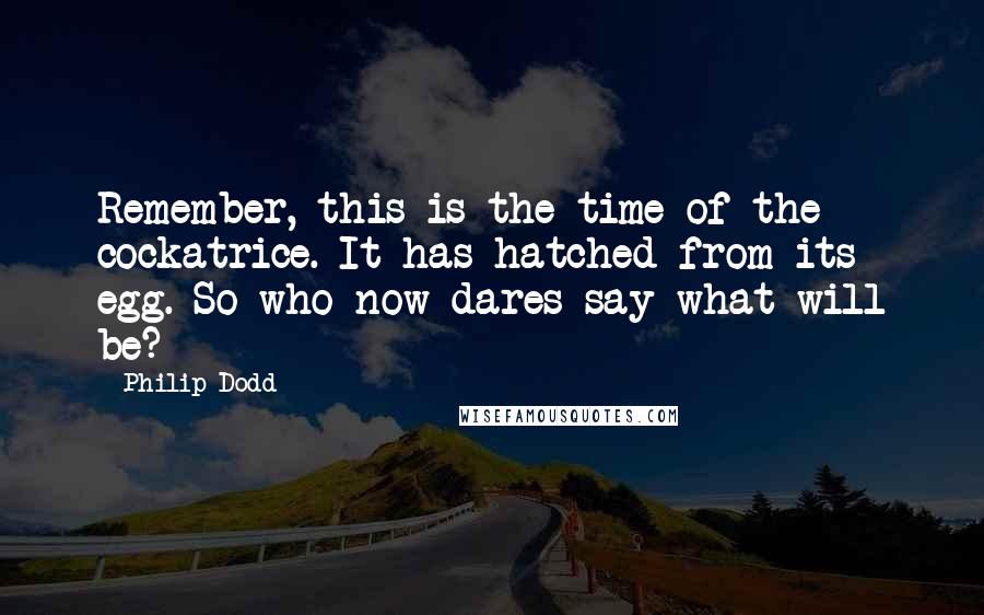 Philip Dodd Quotes: Remember, this is the time of the cockatrice. It has hatched from its egg. So who now dares say what will be?