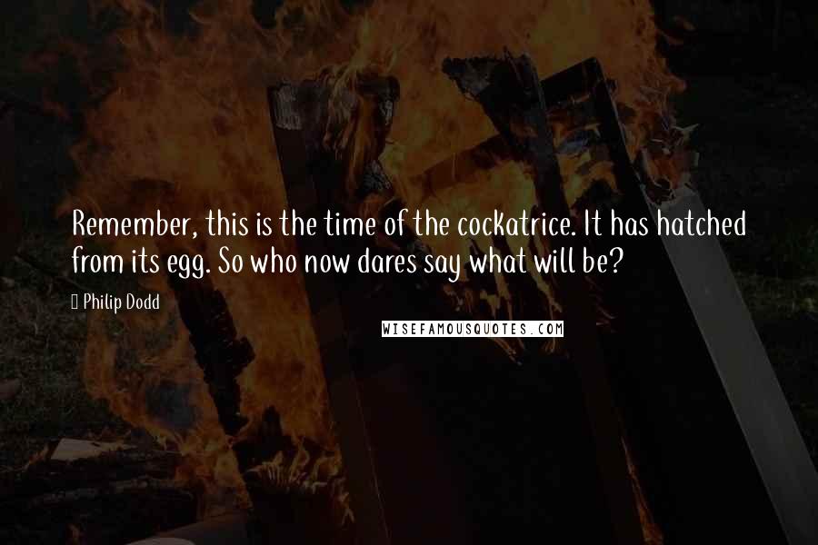 Philip Dodd Quotes: Remember, this is the time of the cockatrice. It has hatched from its egg. So who now dares say what will be?