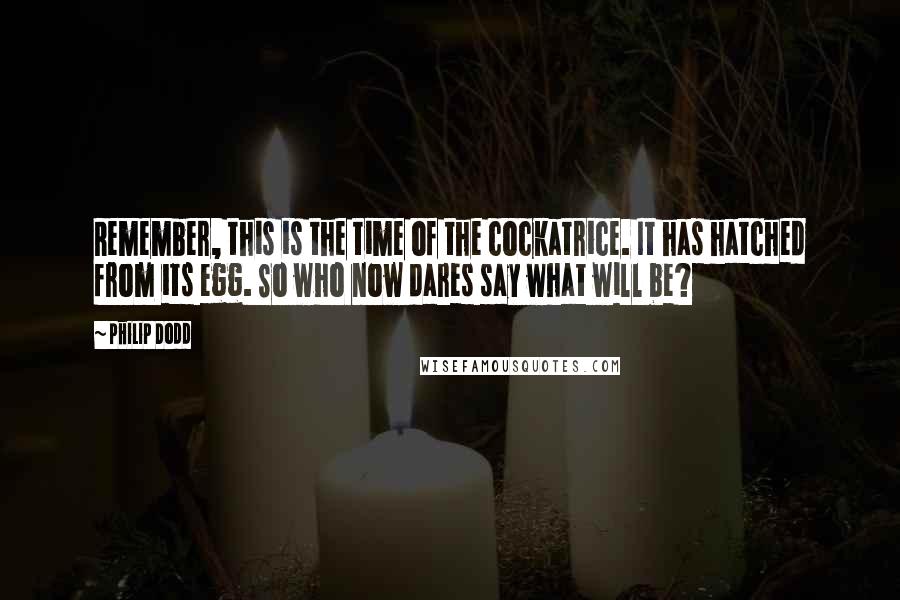 Philip Dodd Quotes: Remember, this is the time of the cockatrice. It has hatched from its egg. So who now dares say what will be?