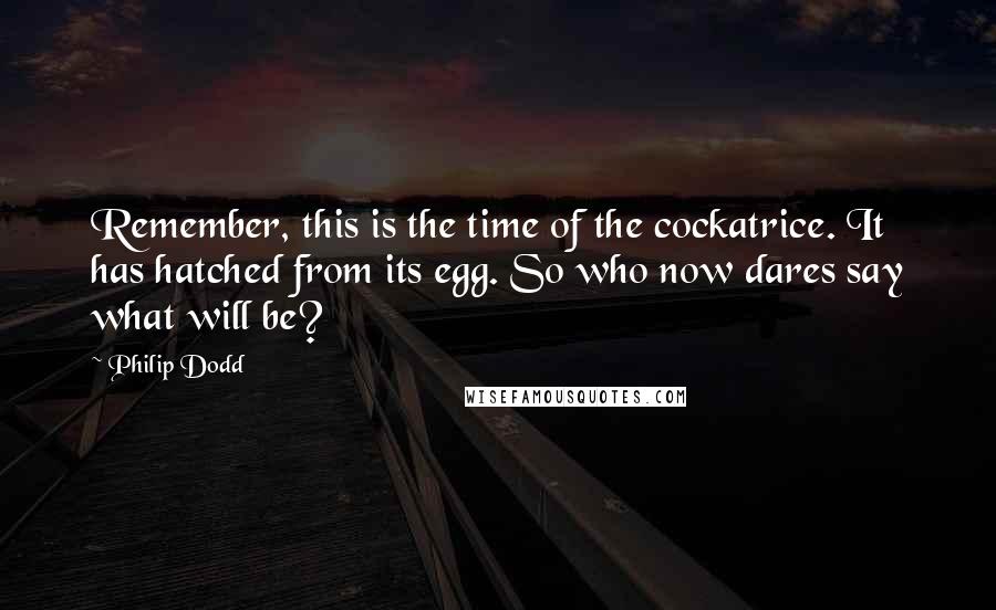 Philip Dodd Quotes: Remember, this is the time of the cockatrice. It has hatched from its egg. So who now dares say what will be?