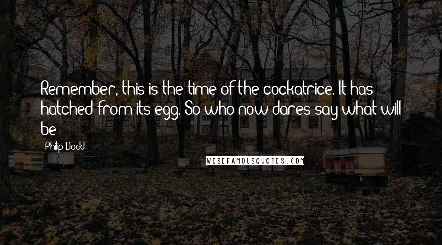 Philip Dodd Quotes: Remember, this is the time of the cockatrice. It has hatched from its egg. So who now dares say what will be?