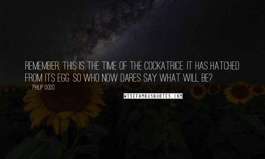 Philip Dodd Quotes: Remember, this is the time of the cockatrice. It has hatched from its egg. So who now dares say what will be?