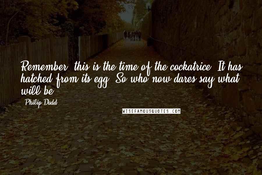 Philip Dodd Quotes: Remember, this is the time of the cockatrice. It has hatched from its egg. So who now dares say what will be?