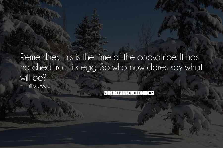 Philip Dodd Quotes: Remember, this is the time of the cockatrice. It has hatched from its egg. So who now dares say what will be?