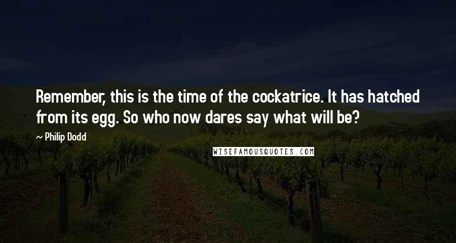 Philip Dodd Quotes: Remember, this is the time of the cockatrice. It has hatched from its egg. So who now dares say what will be?