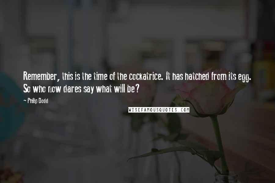 Philip Dodd Quotes: Remember, this is the time of the cockatrice. It has hatched from its egg. So who now dares say what will be?
