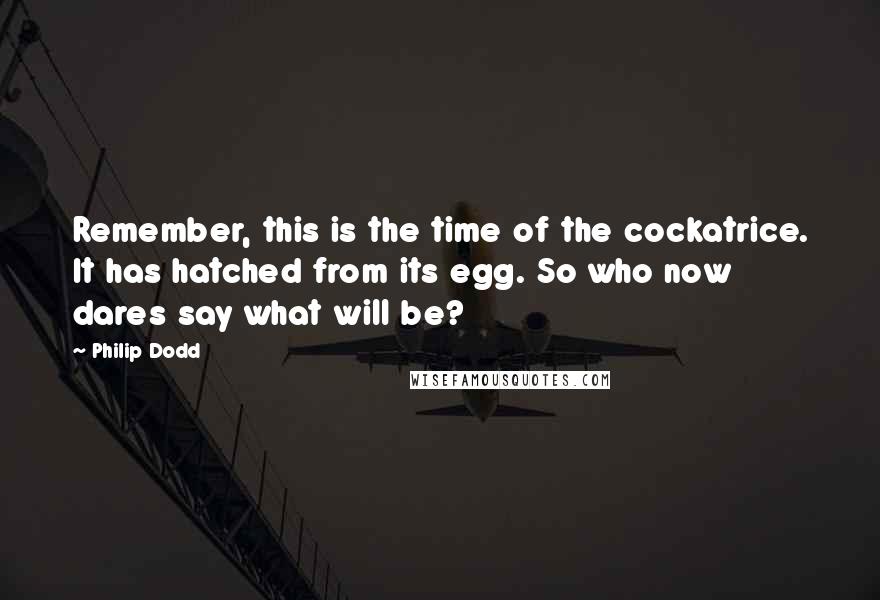 Philip Dodd Quotes: Remember, this is the time of the cockatrice. It has hatched from its egg. So who now dares say what will be?