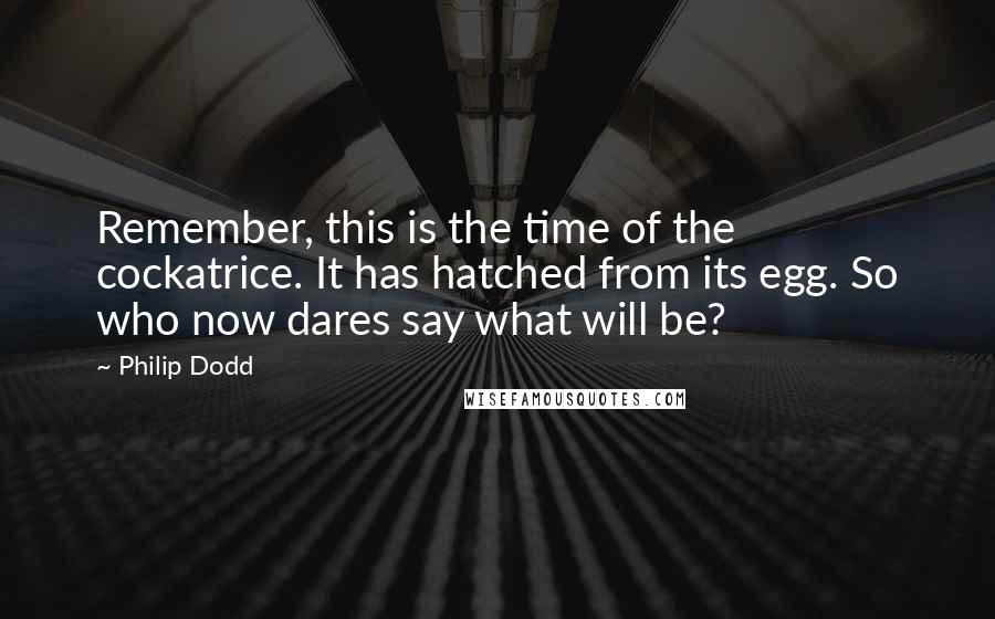 Philip Dodd Quotes: Remember, this is the time of the cockatrice. It has hatched from its egg. So who now dares say what will be?