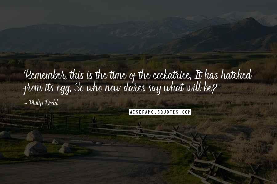 Philip Dodd Quotes: Remember, this is the time of the cockatrice. It has hatched from its egg. So who now dares say what will be?