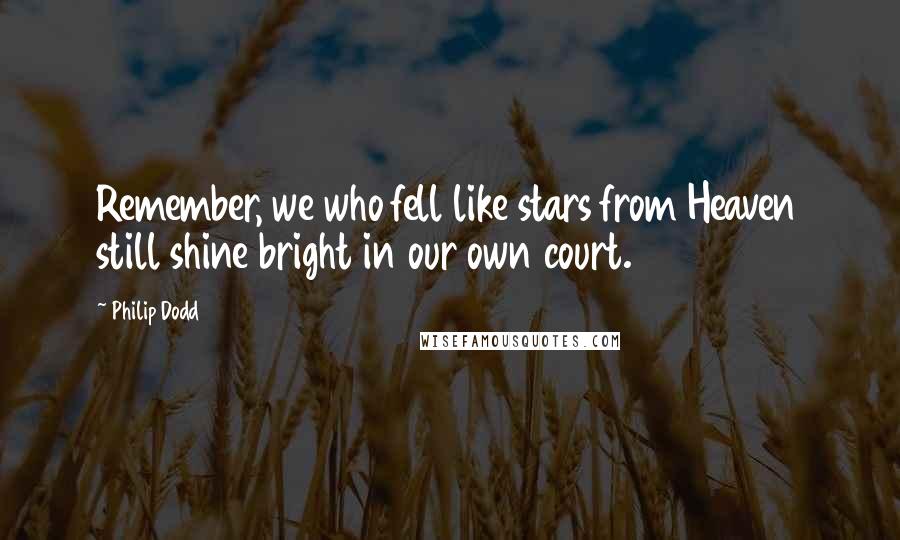 Philip Dodd Quotes: Remember, we who fell like stars from Heaven still shine bright in our own court.