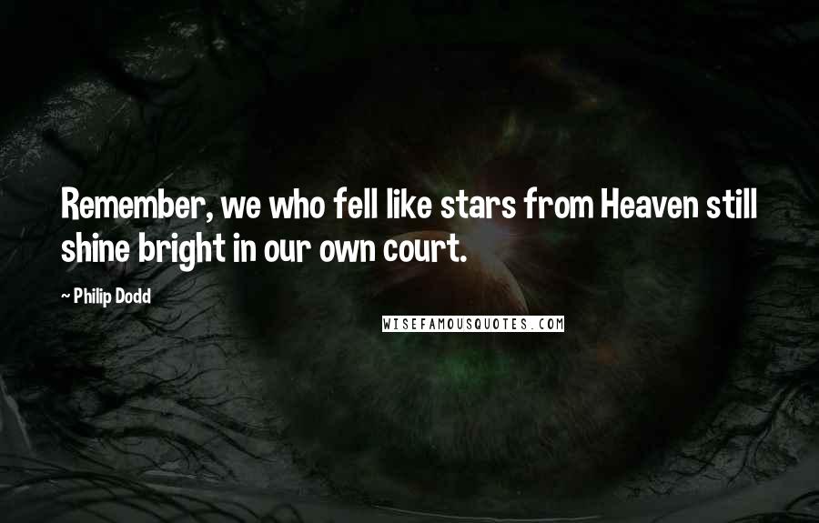 Philip Dodd Quotes: Remember, we who fell like stars from Heaven still shine bright in our own court.