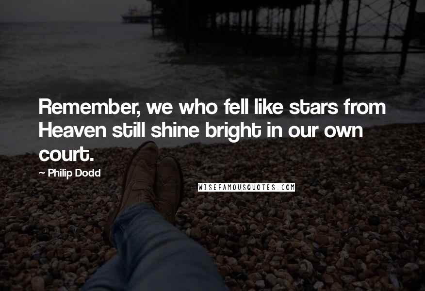 Philip Dodd Quotes: Remember, we who fell like stars from Heaven still shine bright in our own court.