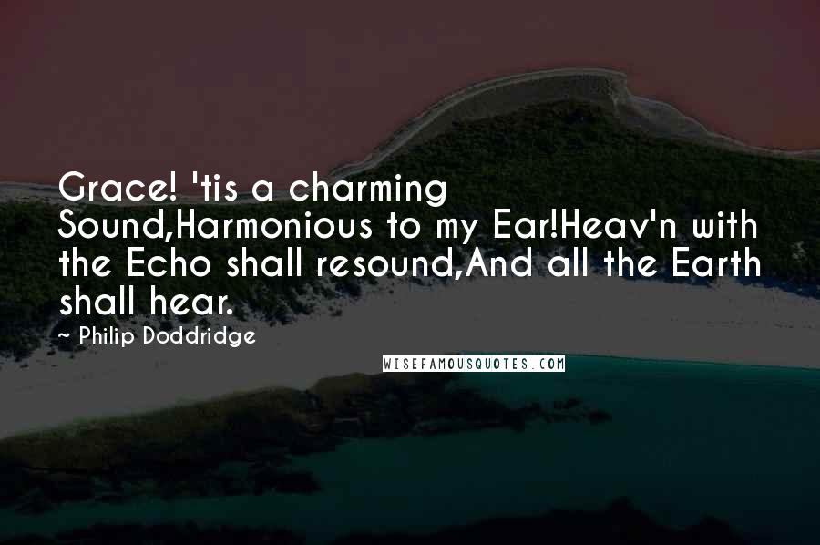 Philip Doddridge Quotes: Grace! 'tis a charming Sound,Harmonious to my Ear!Heav'n with the Echo shall resound,And all the Earth shall hear.