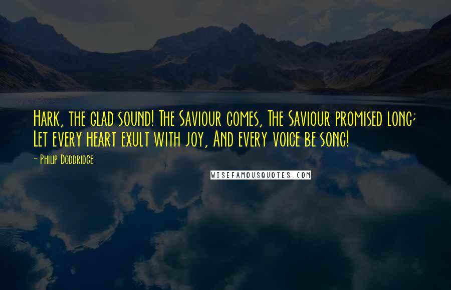 Philip Doddridge Quotes: Hark, the glad sound! The Saviour comes, The Saviour promised long; Let every heart exult with joy, And every voice be song!