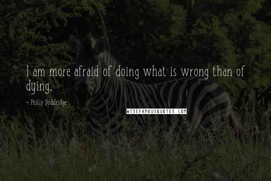 Philip Doddridge Quotes: I am more afraid of doing what is wrong than of dying.