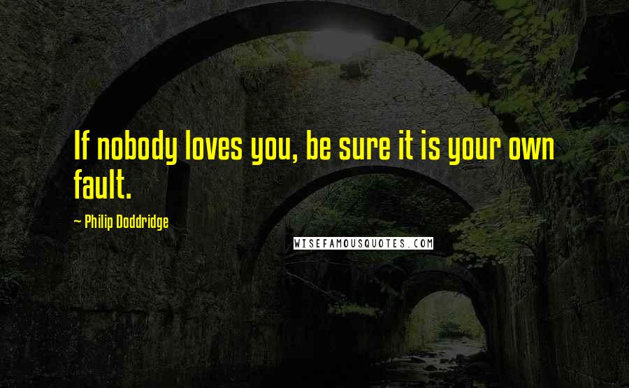 Philip Doddridge Quotes: If nobody loves you, be sure it is your own fault.