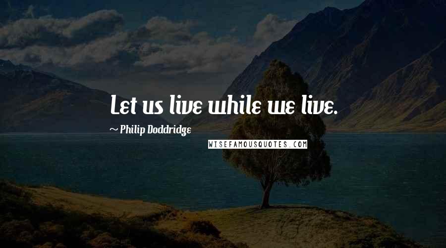 Philip Doddridge Quotes: Let us live while we live.